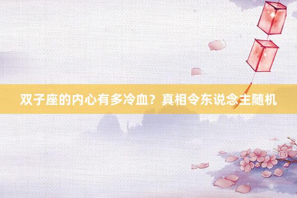 双子座的内心有多冷血？真相令东说念主随机