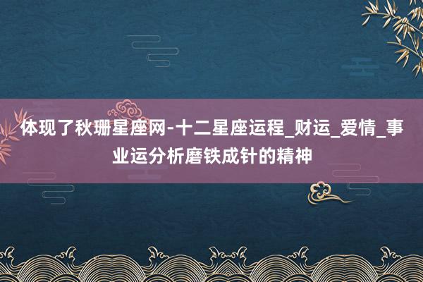 体现了秋珊星座网-十二星座运程_财运_爱情_事业运分析磨铁成针的精神